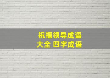 祝福领导成语大全 四字成语